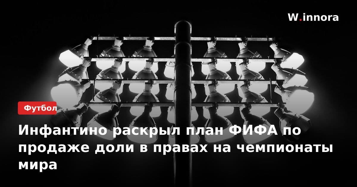 Инфантино раскрыл план ФИФА по продаже доли в правах на чемпионаты мира