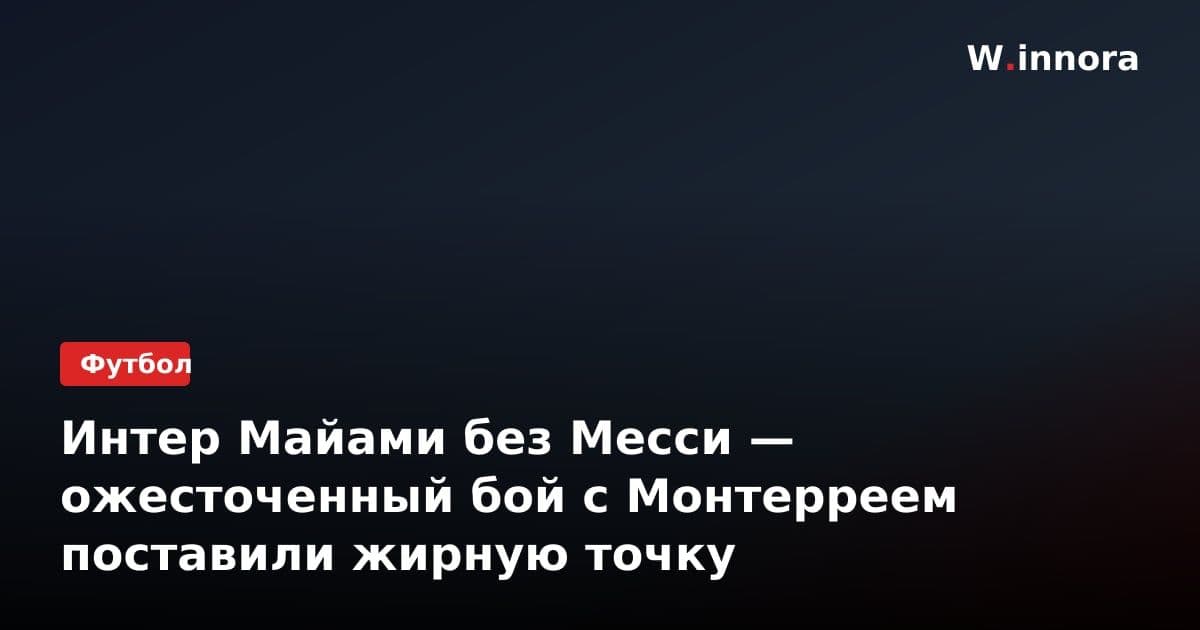 Интер Майами без Месси — ожесточенный бой с Монтерреем поставили жирную точку