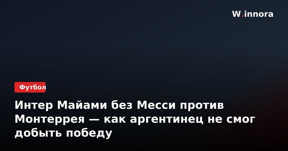 Интер Майами без Месси против Монтеррея — как аргентинец не смог добыть победу