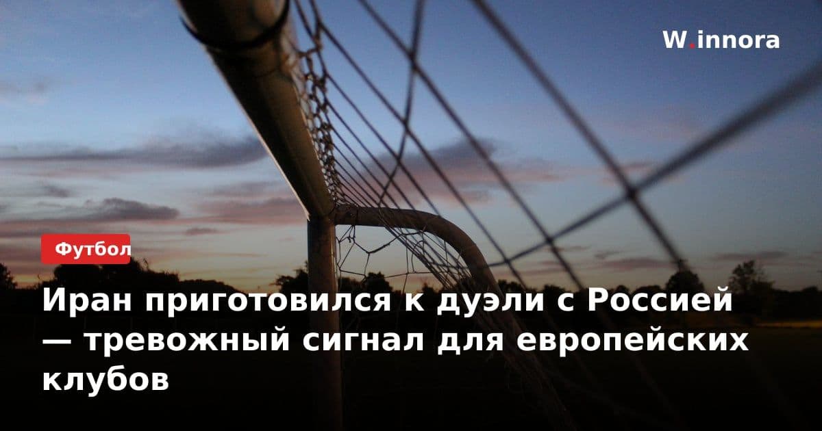 Иран приготовился к дуэли с Россией — тревожный сигнал для европейских клубов