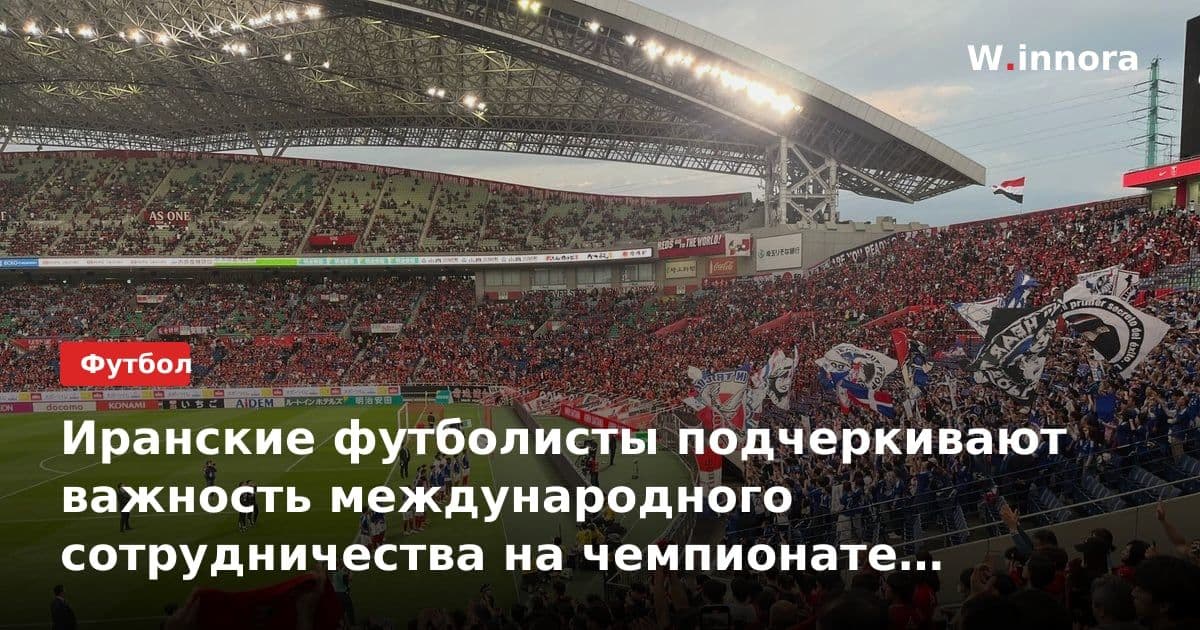 Иранские футболисты подчеркивают важность международного сотрудничества на чемпионате мира 2026