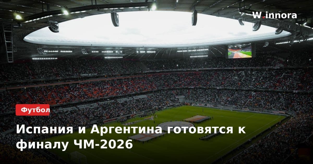 Испания и Аргентина готовятся к финалу ЧМ-2026