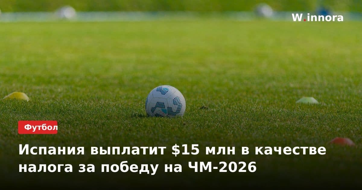 Испания выплатит $15 млн в качестве налога за победу на ЧМ-2026