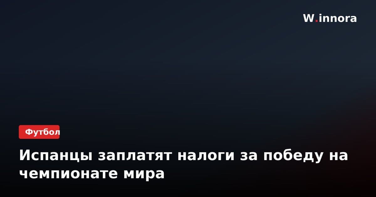 Испанцы заплатят налоги за победу на чемпионате мира