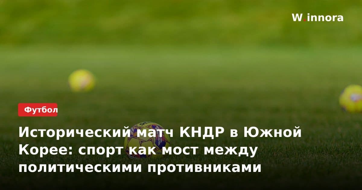 Исторический матч КНДР в Южной Корее: спорт как мост между политическими противниками