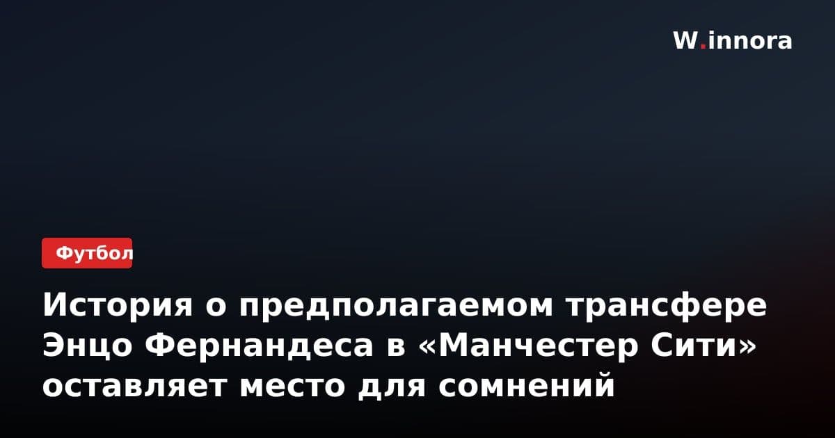 История о предполагаемом трансфере Энцо Фернандеса в «Манчестер Сити» оставляет место для сомнений