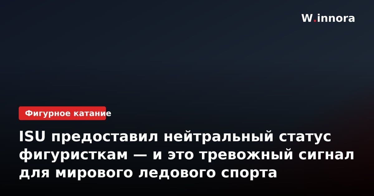 ISU предоставил нейтральный статус фигуристкам — и это тревожный сигнал для мирового ледового спорта