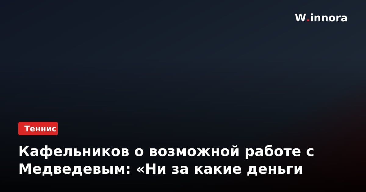 Кафельников о возможной работе с Медведевым: «Ни за какие деньги