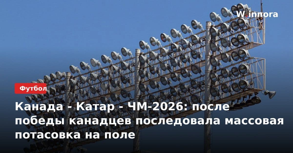 Канада - Катар - ЧМ-2026: после победы канадцев последовала массовая потасовка на поле