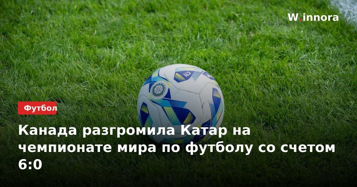 Канада разгромила Катар на чемпионате мира по футболу со счетом 6:0