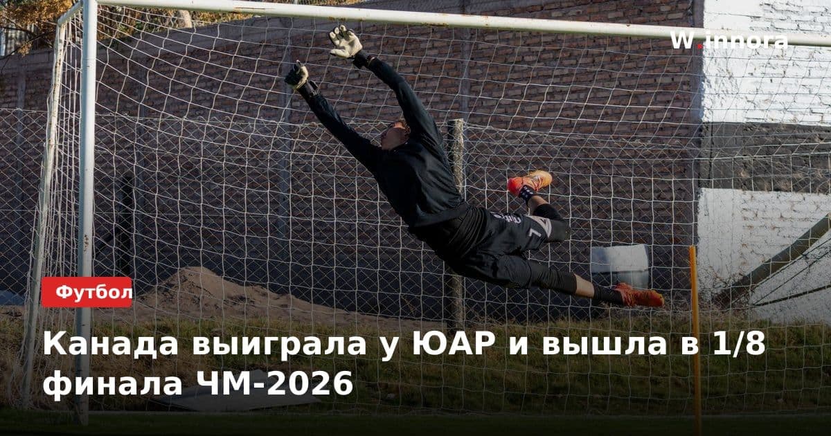 Канада выиграла у ЮАР и вышла в 1/8 финала ЧМ-2026
