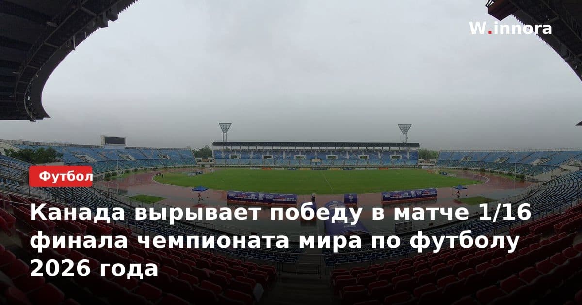 Канада вырывает победу в матче 1/16 финала чемпионата мира по футболу 2026 года