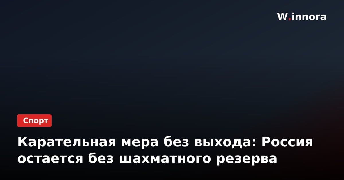 Карательная мера без выхода: Россия остается без шахматного резерва