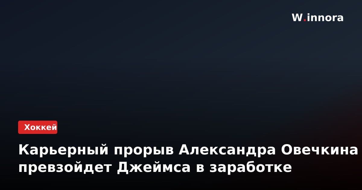 Карьерный прорыв Александра Овечкина превзойдет Джеймса в заработке