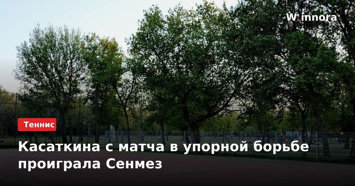 Касаткина с матча в упорной борьбе проиграла Сенмез