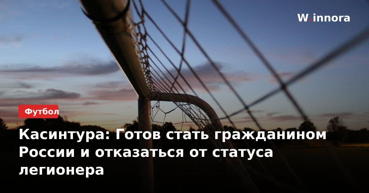 Касинтура: Готов стать гражданином России и отказаться от статуса легионера