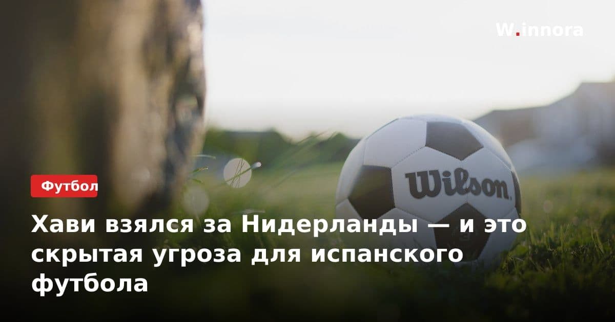 Хави взялся за Нидерланды — и это скрытая угроза для испанского футбола