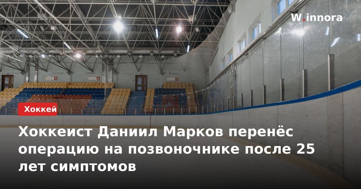 Хоккеист Даниил Марков перенёс операцию на позвоночнике после 25 лет симптомов