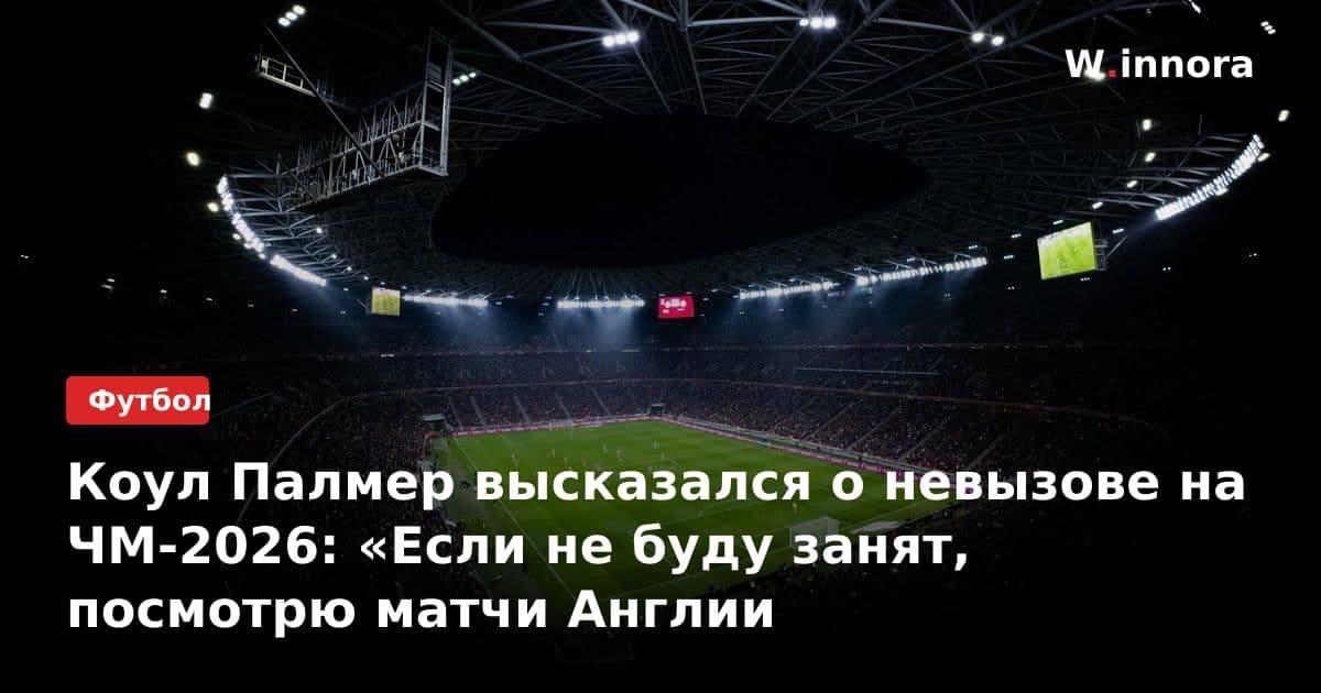 Коул Палмер высказался о невызове на ЧМ-2026: «Если не буду занят, посмотрю матчи Англии