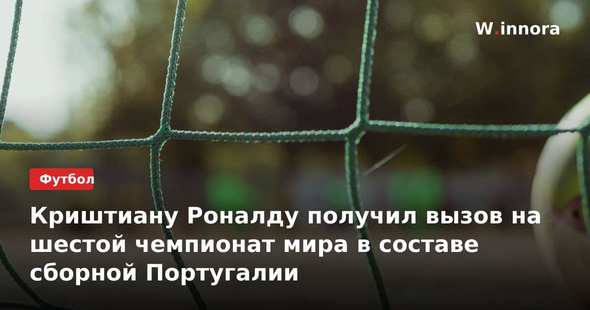 Криштиану Роналду получил вызов на шестой чемпионат мира в составе сборной Португалии