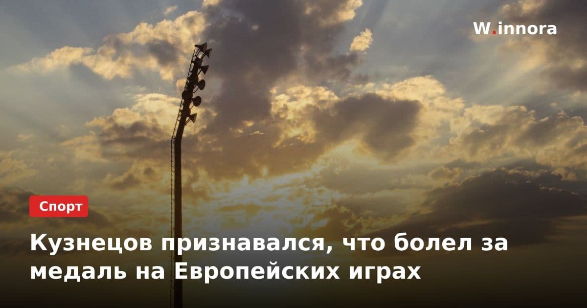 Кузнецов признавался, что болел за медаль на Европейских играх