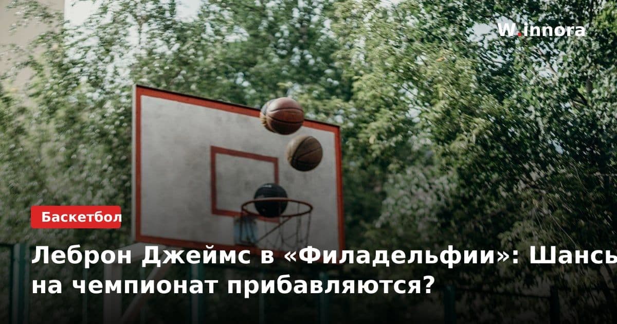 Леброн Джеймс в «Филадельфии»: Шансы на чемпионат прибавляются?