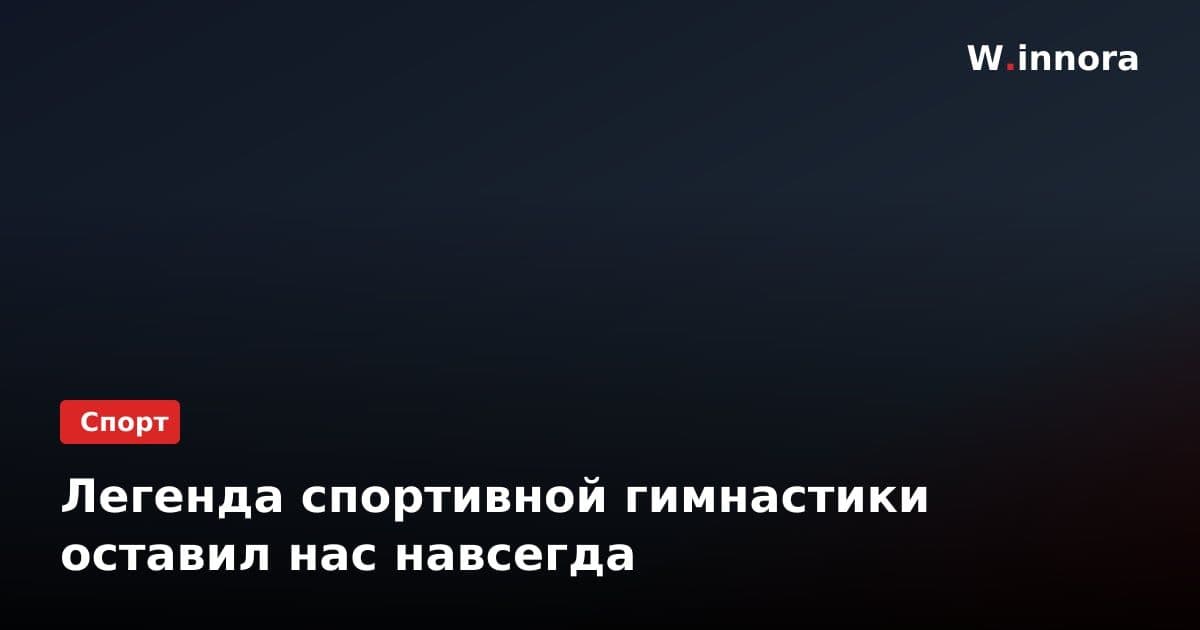 Легенда спортивной гимнастики оставил нас навсегда