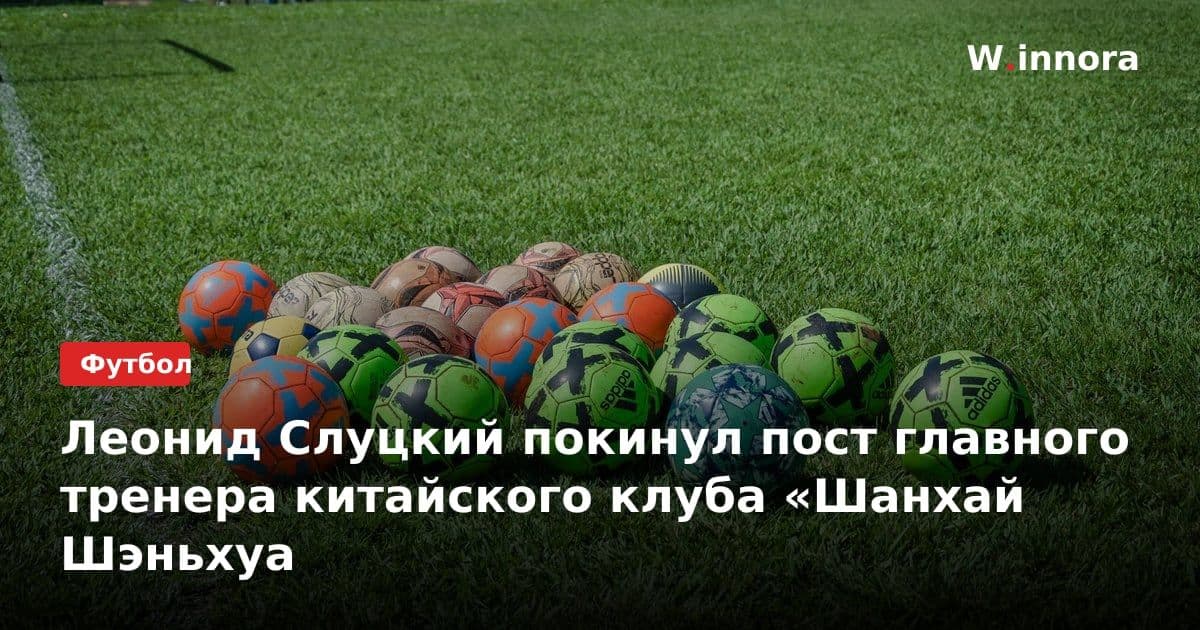 Леонид Слуцкий покинул пост главного тренера китайского клуба «Шанхай Шэньхуа