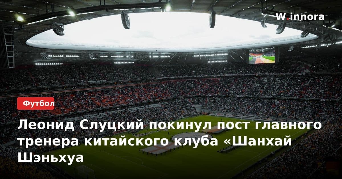 Леонид Слуцкий покинул пост главного тренера китайского клуба «Шанхай Шэньхуа