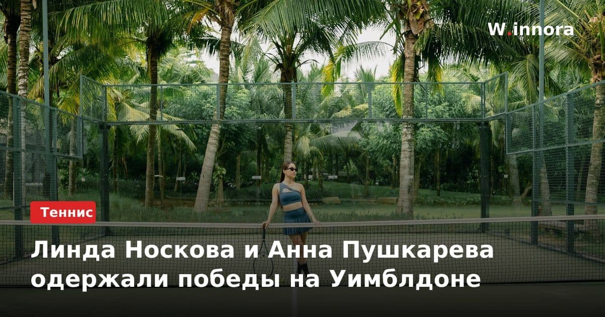 Линда Носкова и Анна Пушкарева одержали победы на Уимблдоне