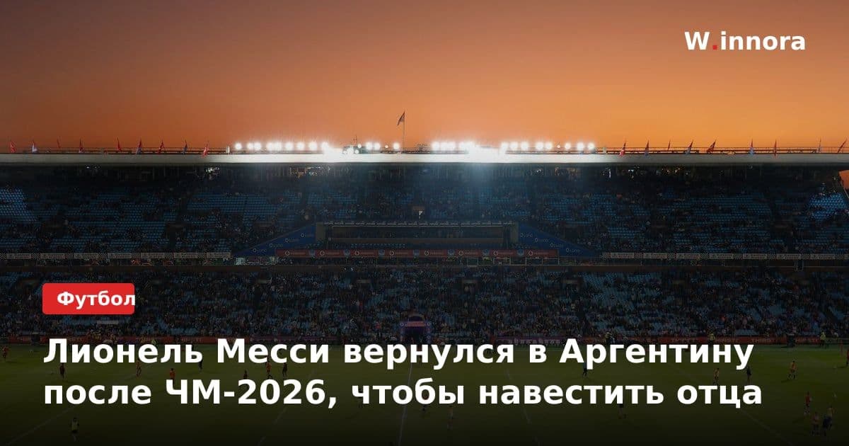 Лионель Месси вернулся в Аргентину после ЧМ-2026, чтобы навестить отца