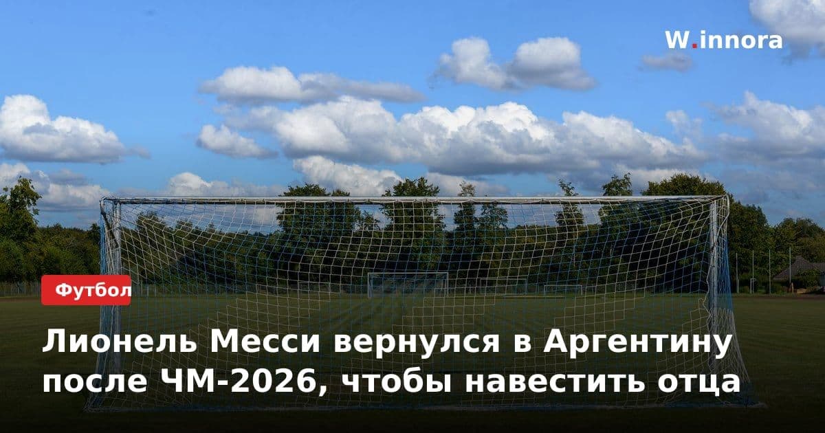 Лионель Месси вернулся в Аргентину после ЧМ-2026, чтобы навестить отца