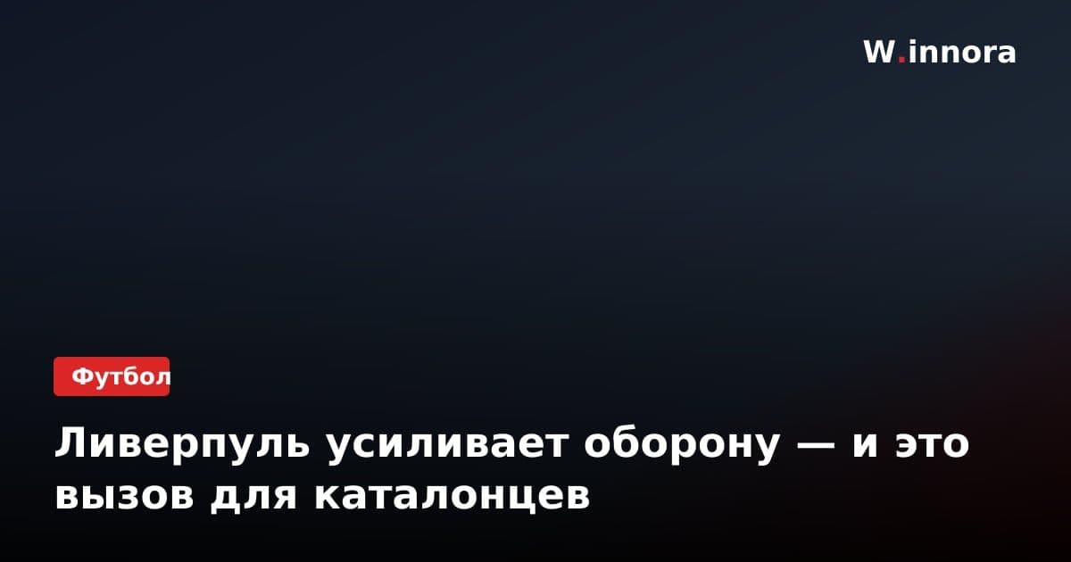 Ливерпуль усиливает оборону — и это вызов для каталонцев