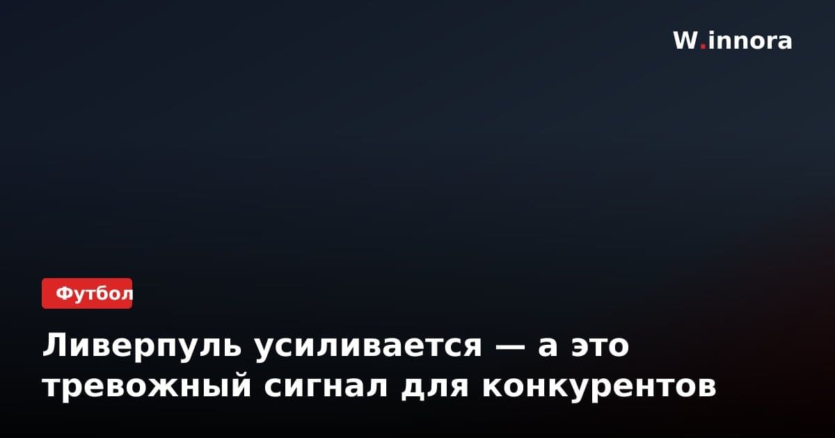 Ливерпуль усиливается — а это тревожный сигнал для конкурентов