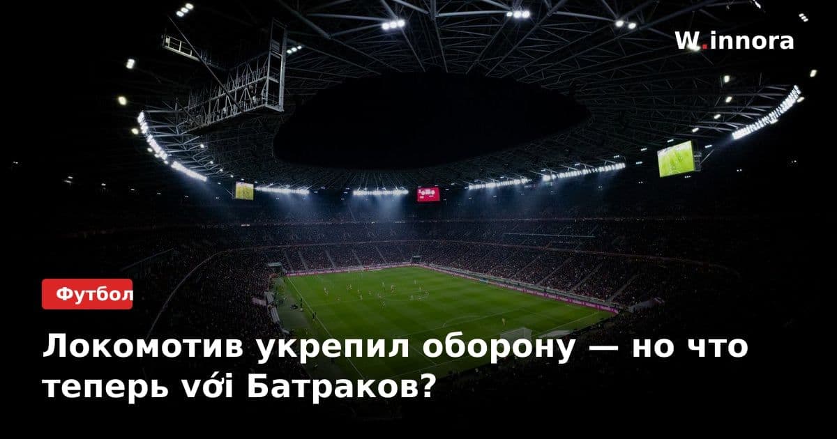 Локомотив укрепил оборону — но что теперь với Батраков?