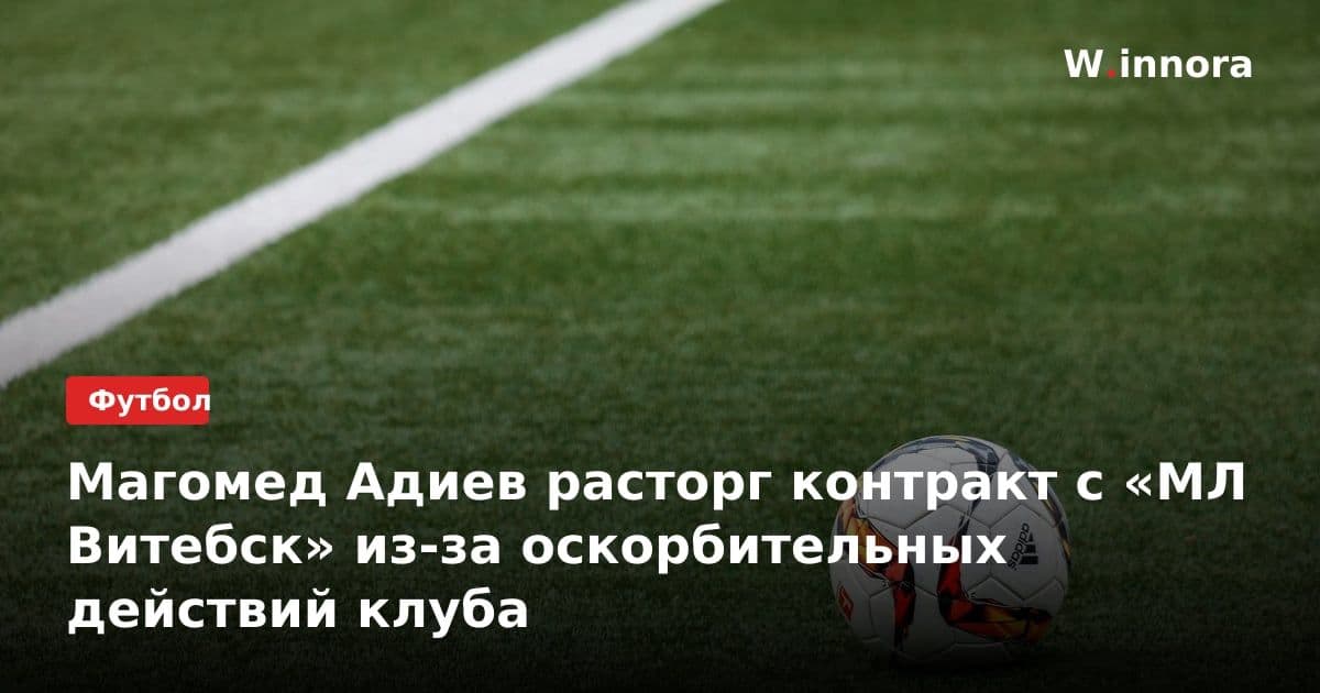 Магомед Адиев расторг контракт с «МЛ Витебск» из-за оскорбительных действий клуба