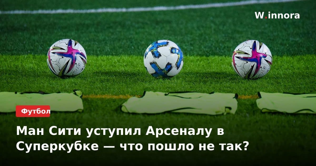 Ман Сити уступил Арсеналу в Суперкубке — что пошло не так?