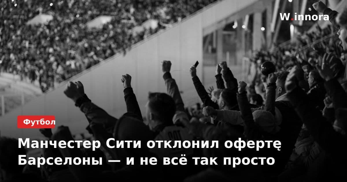 Манчестер Сити отклонил офертę Барселоны — и не всё так просто