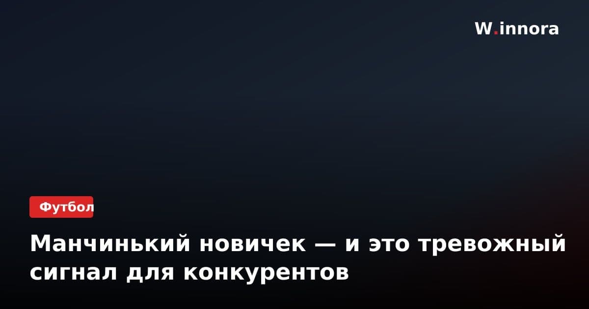 Манчинький новичек — и это тревожный сигнал для конкурентов