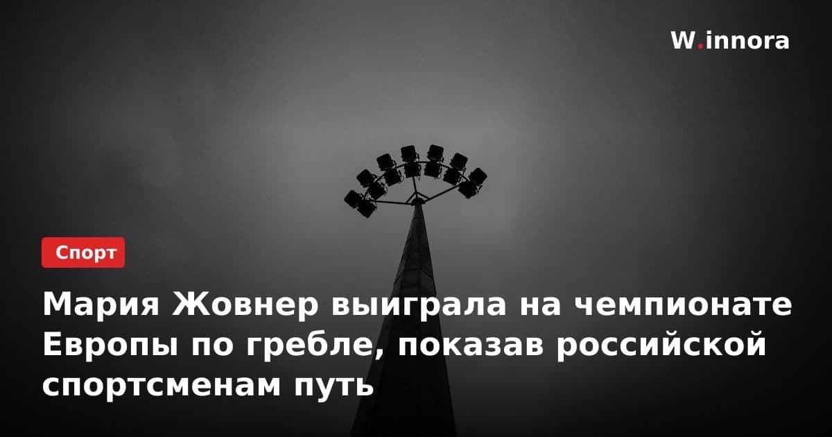 Мария Жовнер выиграла на чемпионате Европы по гребле, показав российской спортсменам путь