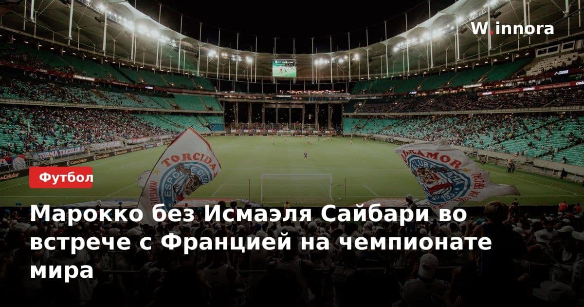 Марокко без Исмаэля Сайбари во встрече с Францией на чемпионате мира