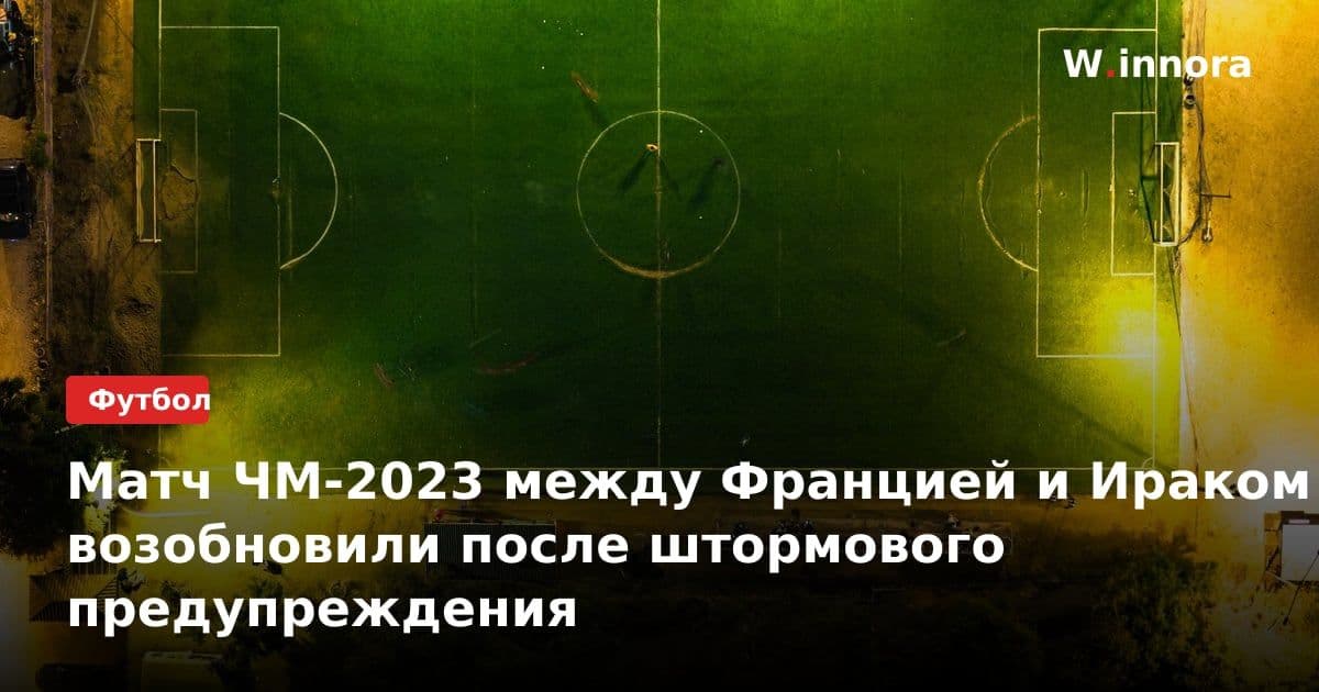 Матч ЧМ-2023 между Францией и Ираком возобновили после штормового предупреждения