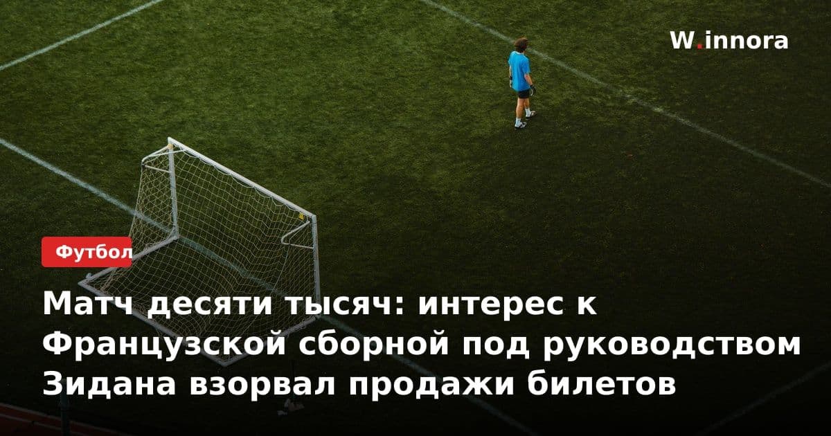 Матч десяти тысяч: интерес к Французской сборной под руководством Зидана взорвал продажи билетов