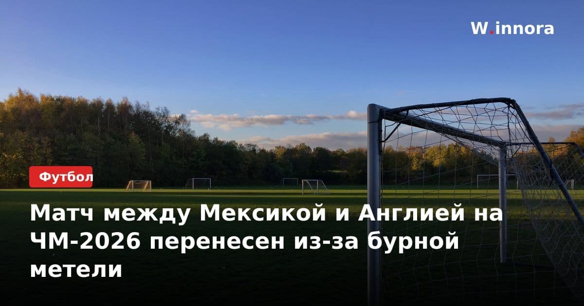 Матч между Мексикой и Англией на ЧМ-2026 перенесен из-за бурной метели