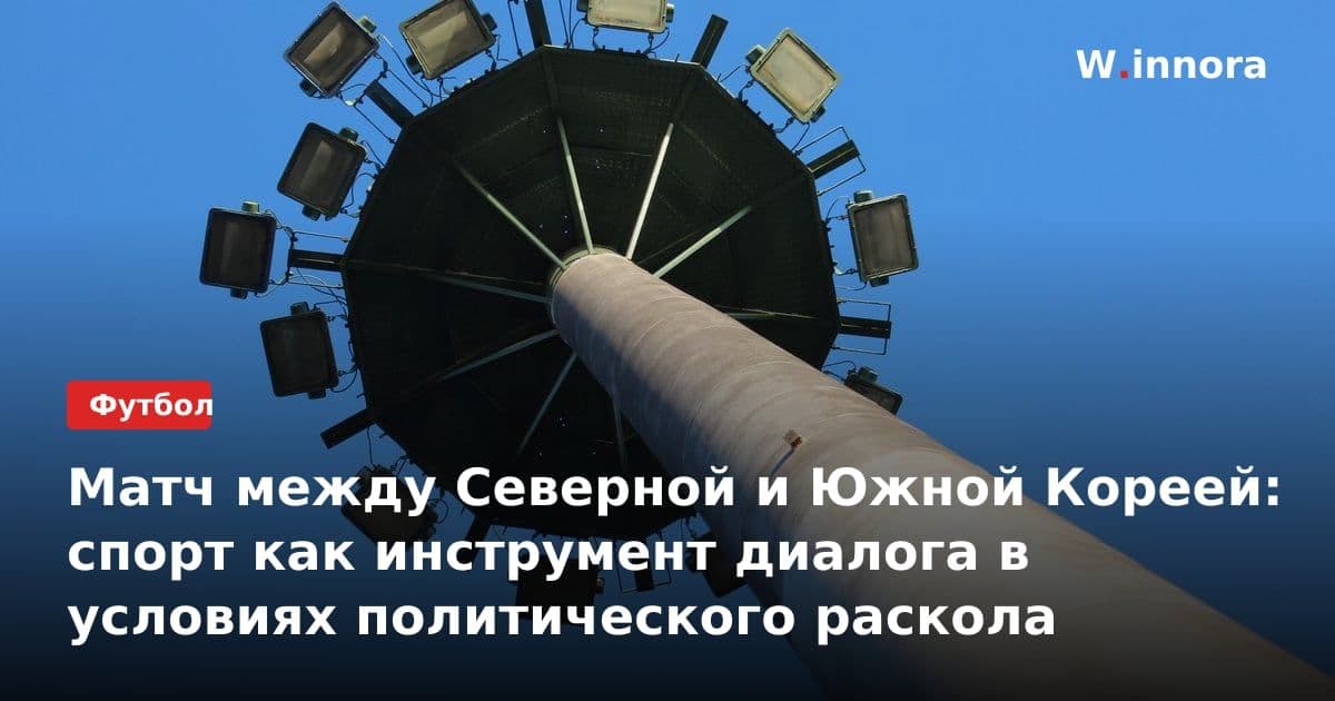 Матч между Северной и Южной Кореей: спорт как инструмент диалога в условиях политического раскола
