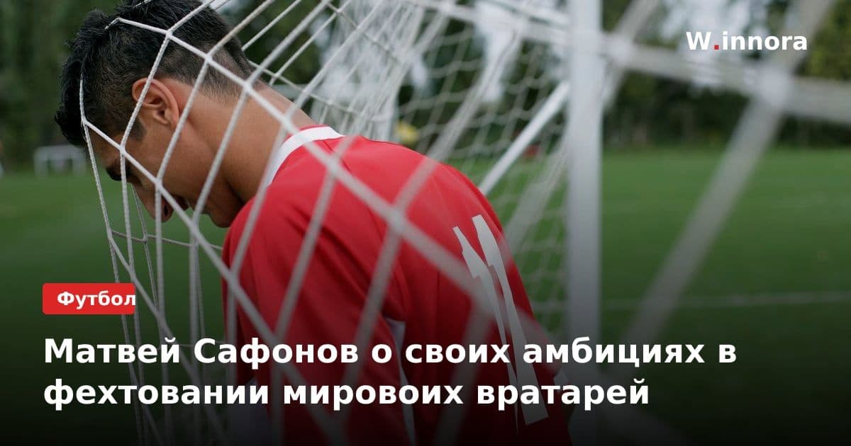 Матвей Сафонов о своих амбициях в фехтовании мировоих вратарей