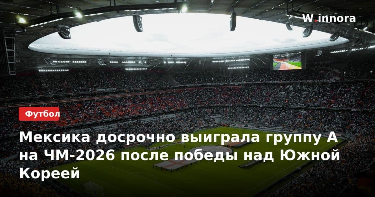 Мексика досрочно выиграла группу A на ЧМ-2026 после победы над Южной Кореей