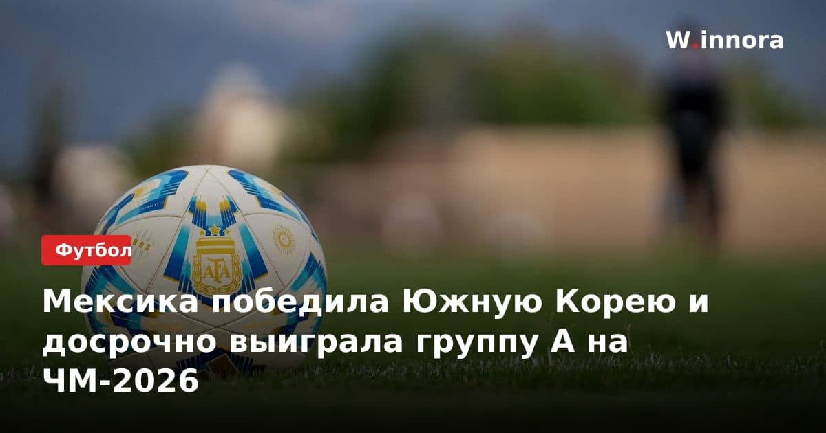 Мексика победила Южную Корею и досрочно выиграла группу A на ЧМ-2026