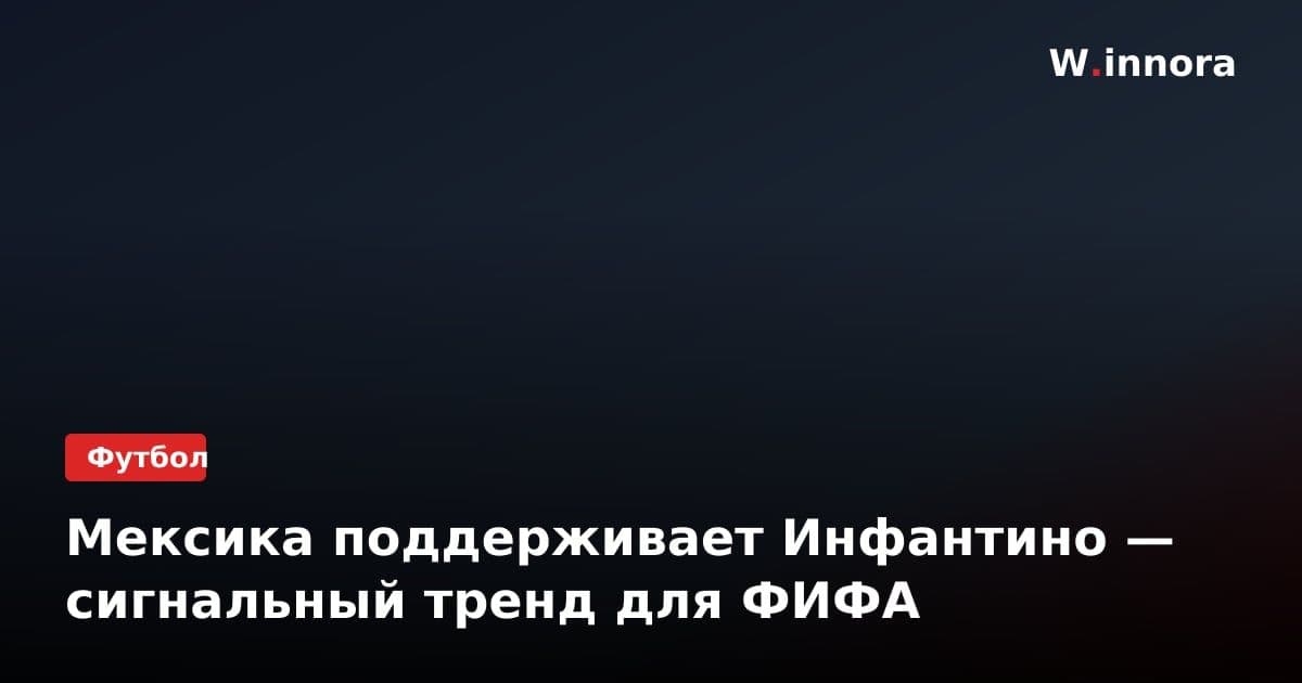 Мексика поддерживает Инфантино — сигнальный тренд для ФИФА