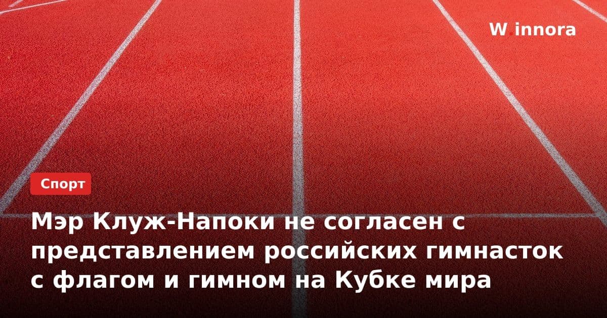 Мэр Клуж-Напоки не согласен с представлением российских гимнасток с флагом и гимном на Кубке мира
